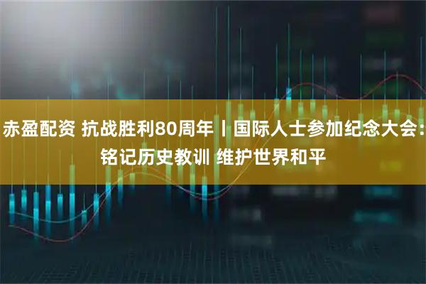 赤盈配资 抗战胜利80周年丨国际人士参加纪念大会：铭记历史教训&#32;维护世界和平