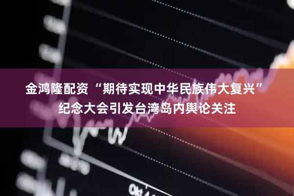 金鸿隆配资 “期待实现中华民族伟大复兴”&#32;纪念大会引发台湾岛内舆论关注