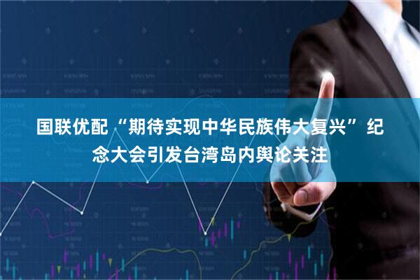 国联优配 “期待实现中华民族伟大复兴”&#32;纪念大会引发台湾岛内舆论关注