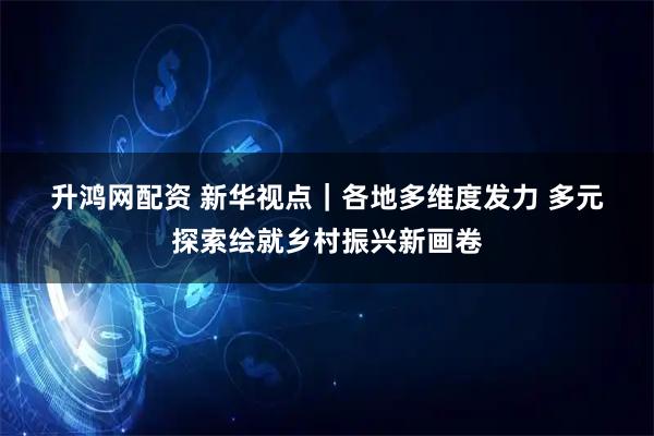 升鸿网配资 新华视点｜各地多维度发力&#32;多元探索绘就乡村振兴新画卷