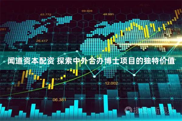闻道资本配资 探索中外合办博士项目的独特价值