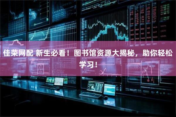 佳荣网配 新生必看！图书馆资源大揭秘，助你轻松学习！