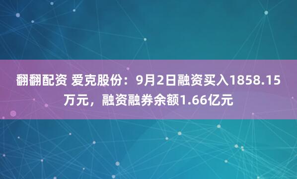翻翻配资 爱克股份：9月2日融资买入1858.15万元，融资融券余额1.66亿元