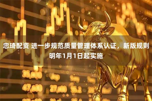 忠琦配资 进一步规范质量管理体系认证，新版规则明年1月1日起实施