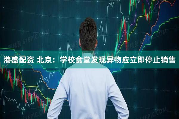 港盛配资 北京：学校食堂发现异物应立即停止销售