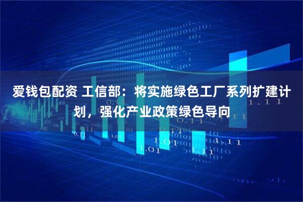 爱钱包配资 工信部：将实施绿色工厂系列扩建计划，强化产业政策绿色导向