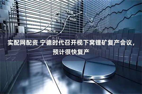 实配网配资 宁德时代召开枧下窝锂矿复产会议，预计很快复产