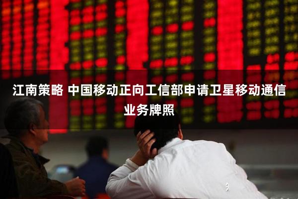 江南策略 中国移动正向工信部申请卫星移动通信业务牌照