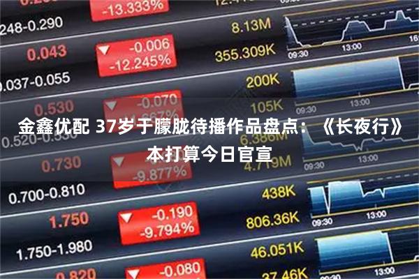 金鑫优配 37岁于朦胧待播作品盘点：《长夜行》本打算今日官宣