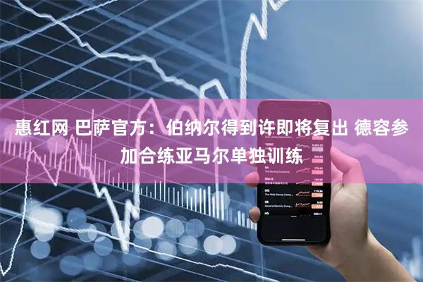 惠红网 巴萨官方：伯纳尔得到许即将复出 德容参加合练亚马尔单独训练