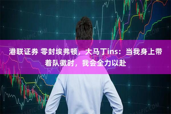 港联证券 零封埃弗顿，大马丁ins：当我身上带着队徽时，我会全力以赴