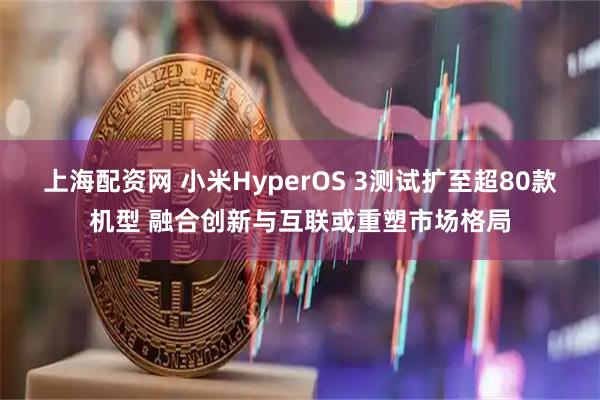 上海配资网 小米HyperOS 3测试扩至超80款机型 融合创新与互联或重塑市场格局