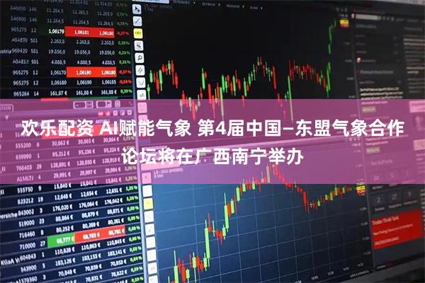 欢乐配资 AI赋能气象 第4届中国—东盟气象合作论坛将在广西南宁举办