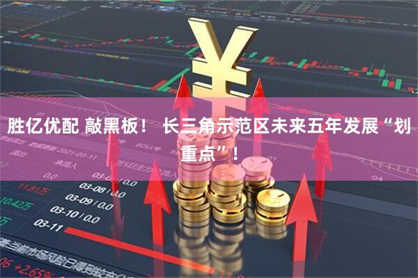 胜亿优配 敲黑板！ 长三角示范区未来五年发展“划重点”！