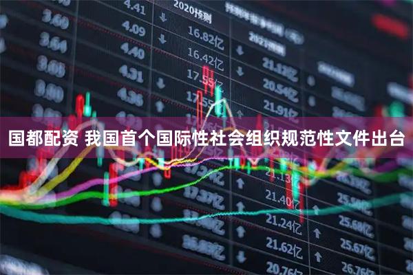 国都配资 我国首个国际性社会组织规范性文件出台