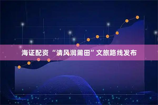 海证配资 “清风润莆田”文旅路线发布