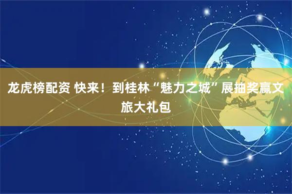 龙虎榜配资 快来！到桂林“魅力之城”展抽奖赢文旅大礼包