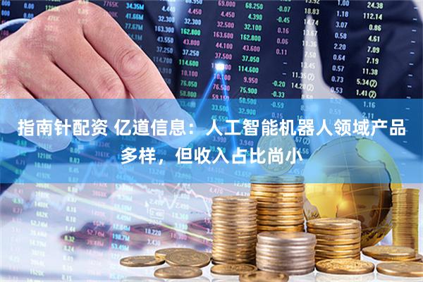 指南针配资 亿道信息：人工智能机器人领域产品多样，但收入占比尚小