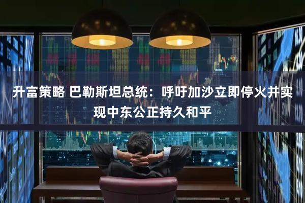 升富策略 巴勒斯坦总统：呼吁加沙立即停火并实现中东公正持久和平