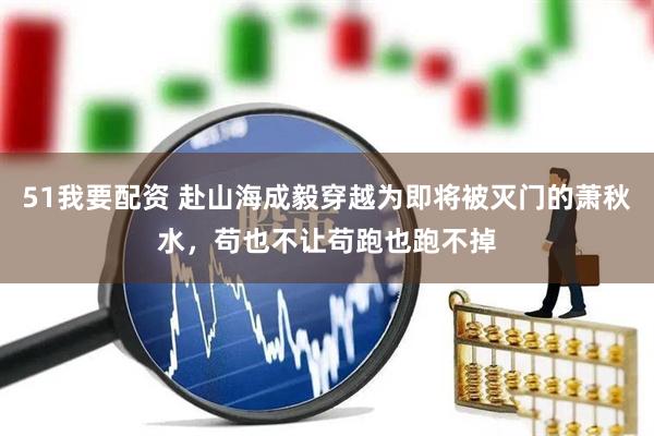 51我要配资 赴山海成毅穿越为即将被灭门的萧秋水，苟也不让苟跑也跑不掉