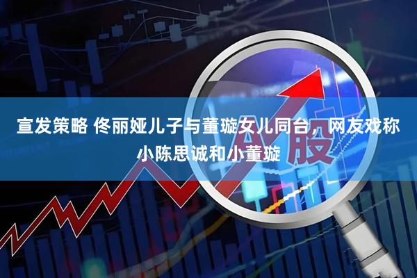 宣发策略 佟丽娅儿子与董璇女儿同台，网友戏称小陈思诚和小董璇