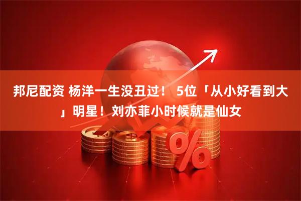 邦尼配资 杨洋一生没丑过！ 5位「从小好看到大」明星！刘亦菲小时候就是仙女