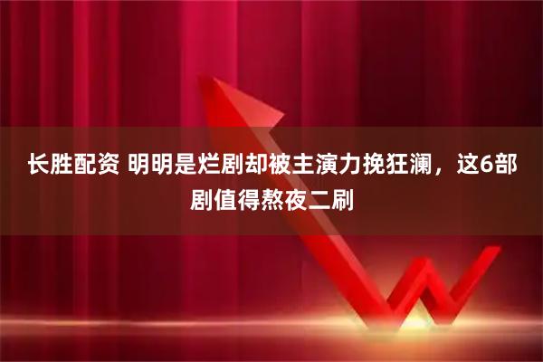 长胜配资 明明是烂剧却被主演力挽狂澜，这6部剧值得熬夜二刷