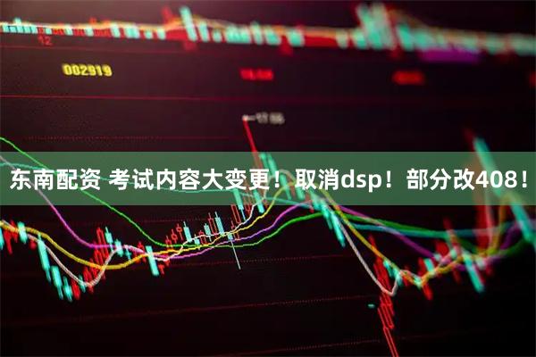 东南配资 考试内容大变更！取消dsp！部分改408！