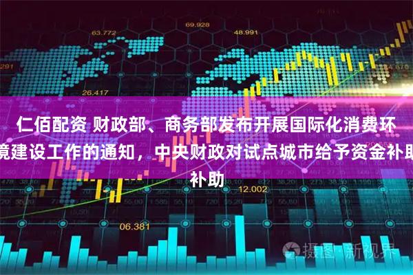 仁佰配资 财政部、商务部发布开展国际化消费环境建设工作的通知，中央财政对试点城市给予资金补助