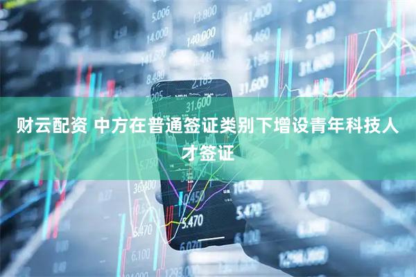 财云配资 中方在普通签证类别下增设青年科技人才签证