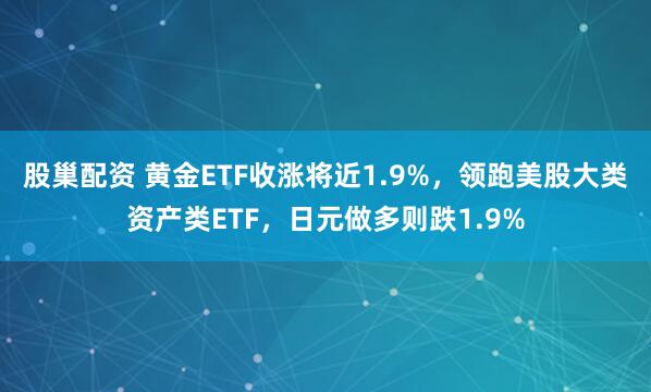 股巢配资 黄金ETF收涨将近1.9%，领跑美股大类资产类ETF，日元做多则跌1.9%