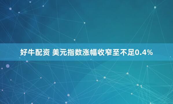 好牛配资 美元指数涨幅收窄至不足0.4%