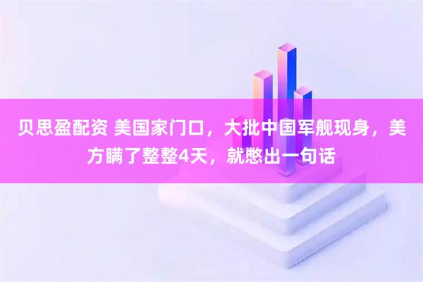 贝思盈配资 美国家门口，大批中国军舰现身，美方瞒了整整4天，就憋出一句话