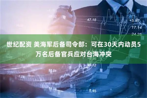 世纪配资 美海军后备司令部：可在30天内动员5万名后备官兵应对台海冲突