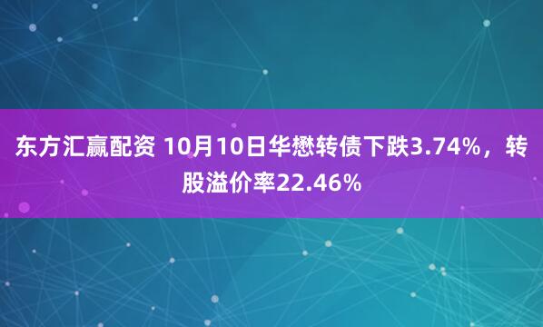 东方汇赢配资 10月10日华懋转债下跌3.74%，转股溢价率22.46%