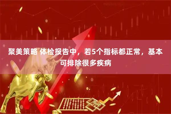聚美策略 体检报告中，若5个指标都正常，基本可排除很多疾病