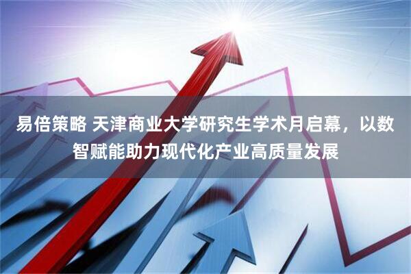 易倍策略 天津商业大学研究生学术月启幕，以数智赋能助力现代化产业高质量发展