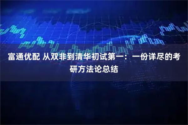 富通优配 从双非到清华初试第一：一份详尽的考研方法论总结