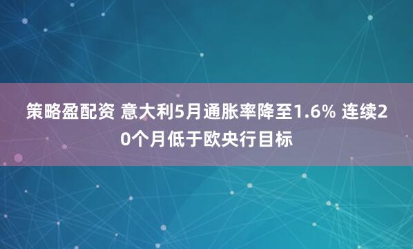 策略盈配资 意大利5月通胀率降至1.6% 连续20个月低于欧央行目标