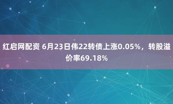 红启网配资 6月23日伟22转债上涨0.05%，转股溢价率69.18%