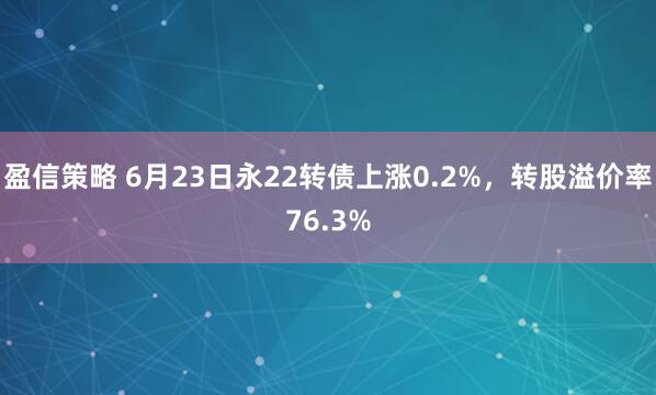 盈信策略 6月23日永22转债上涨0.2%，转股溢价率76.3%