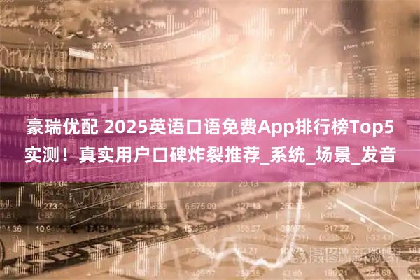 豪瑞优配 2025英语口语免费App排行榜Top5实测！真实用户口碑炸裂推荐_系统_场景_发音