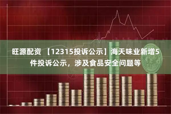 旺源配资 【12315投诉公示】海天味业新增5件投诉公示，涉及食品安全问题等