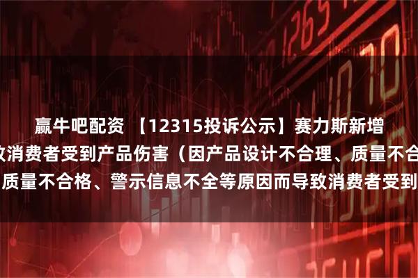 赢牛吧配资 【12315投诉公示】赛力斯新增2件投诉公示，涉及导致消费者受到产品伤害（因产品设计不合理、质量不合格、警示信息不全等原因而导致消费者受到产品伤害）问题等