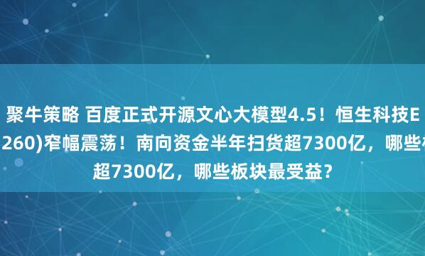 聚牛策略 百度正式开源文心大模型4.5!恒生科技ETF基金(513260)窄幅震荡!南向资金半年扫货超7300亿,哪些板块最受益?