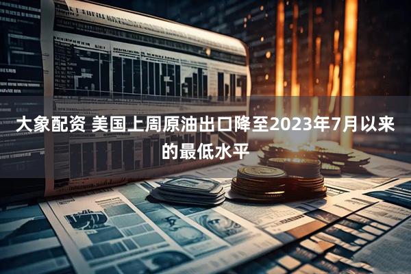 大象配资 美国上周原油出口降至2023年7月以来的最低水平