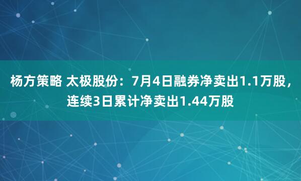 杨方策略 太极股份：7月4日融券净卖出1.1万股，连续3日累计净卖出1.44万股