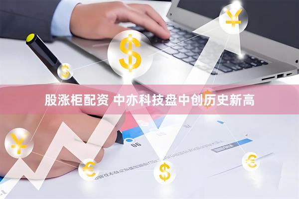 股涨柜配资 中亦科技盘中创历史新高
