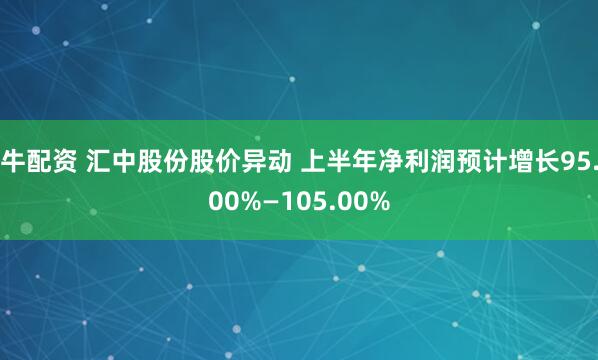 牛配资 汇中股份股价异动 上半年净利润预计增长95.00%—105.00%