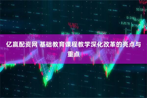 亿赢配资网 基础教育课程教学深化改革的亮点与重点